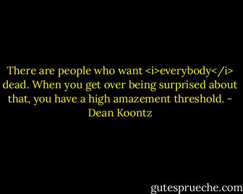 There are people who want <i>everybody</i> dead. When you get over being surprised about that, you have a high amazement threshold. - Dean Koontz