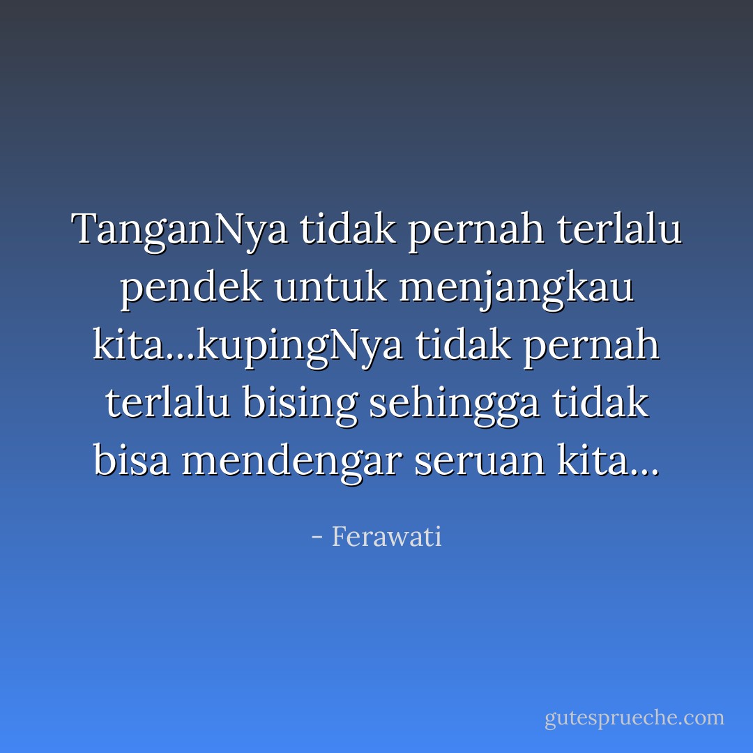 TanganNya tidak pernah terlalu pendek untuk menjangkau kita...kupingNya tidak pernah terlalu bising sehingga tidak bisa mendengar seruan kita... - Ferawati