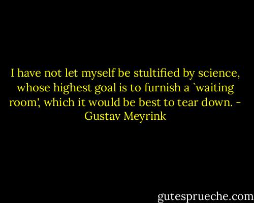 I have not let myself be stultified by science, whose highest goal is to furnish a `waiting room', which it would be best to tear down. - Gustav Meyrink