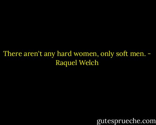 There aren't any hard women, only soft men. - Raquel Welch