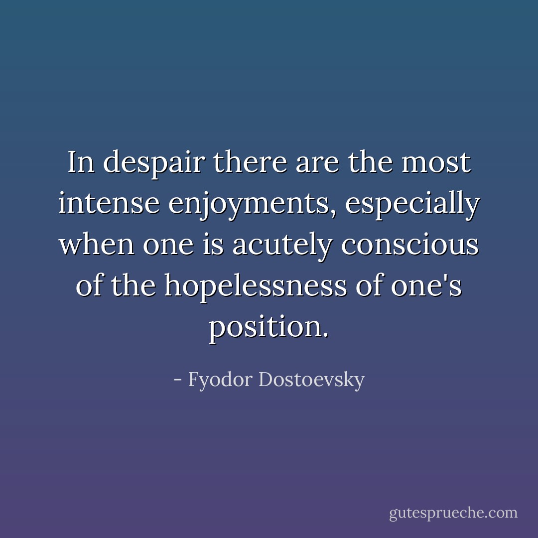In despair there are the most intense enjoyments, especially when one is acutely conscious of the hopelessness of one's position. - Fyodor Dostoevsky