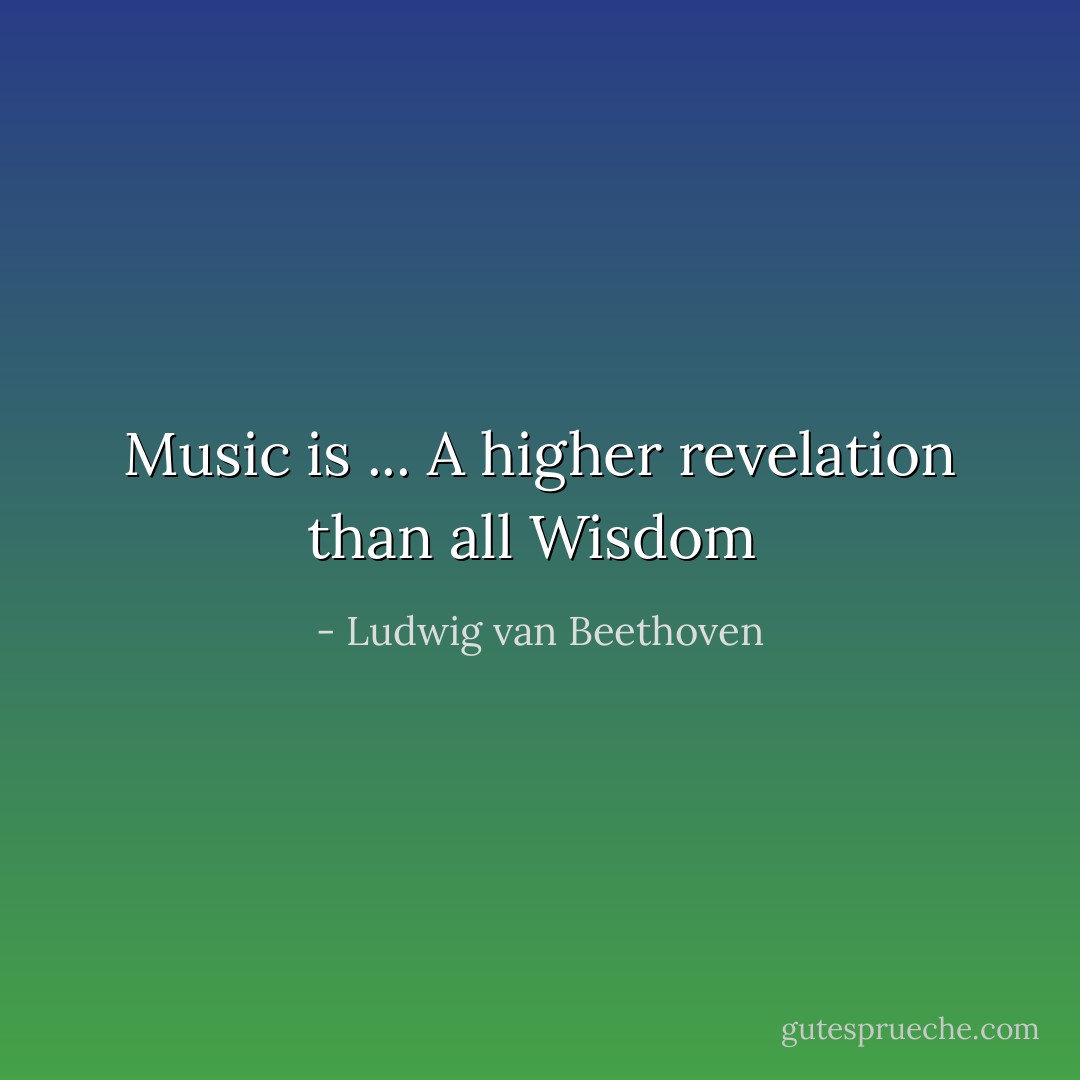 Music is ... A higher revelation than all Wisdom  - Ludwig van Beethoven