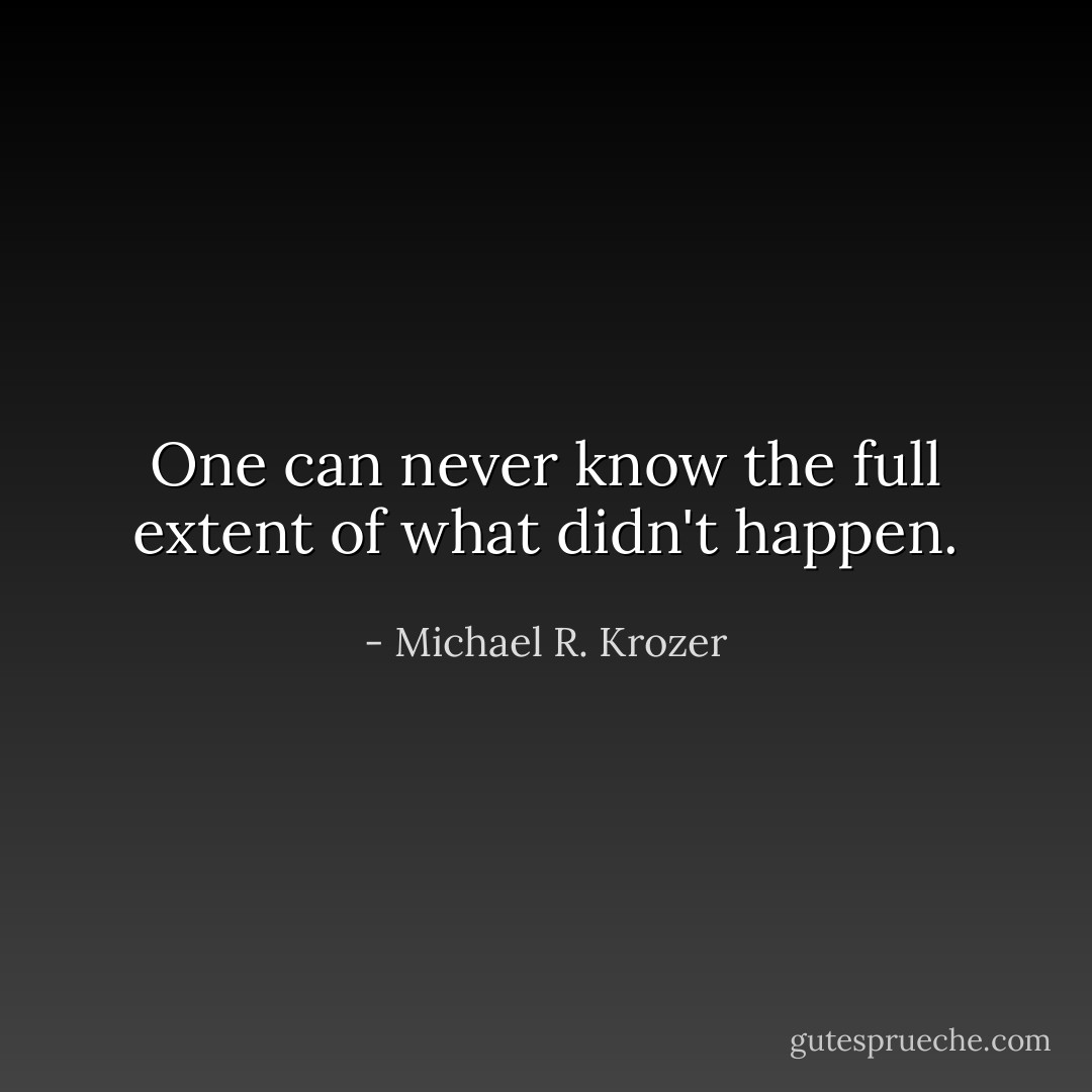 One can never know the full extent of what didn't happen. - Michael R. Krozer