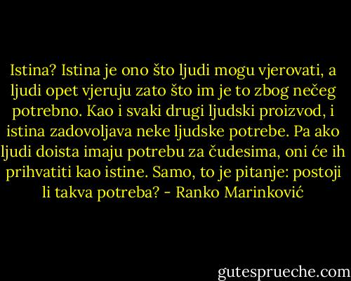 Istina? Istina je ono što ljudi mogu vjerovati, a ljudi opet vjeruju zato što im je to zbog nečeg potrebno. Kao i svaki drugi ljudski proizvod, i istina zadovoljava neke ljudske potrebe. Pa ako ljudi doista imaju potrebu za čudesima, oni će ih prihvatiti kao istine. Samo, to je pitanje: postoji li takva potreba? - Ranko Marinković