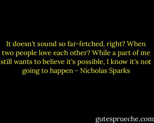 It doesn't sound so far-fetched, right? When two people love each other? While a part of me still wants to believe it's possible, I know it's not going to happen - Nicholas Sparks