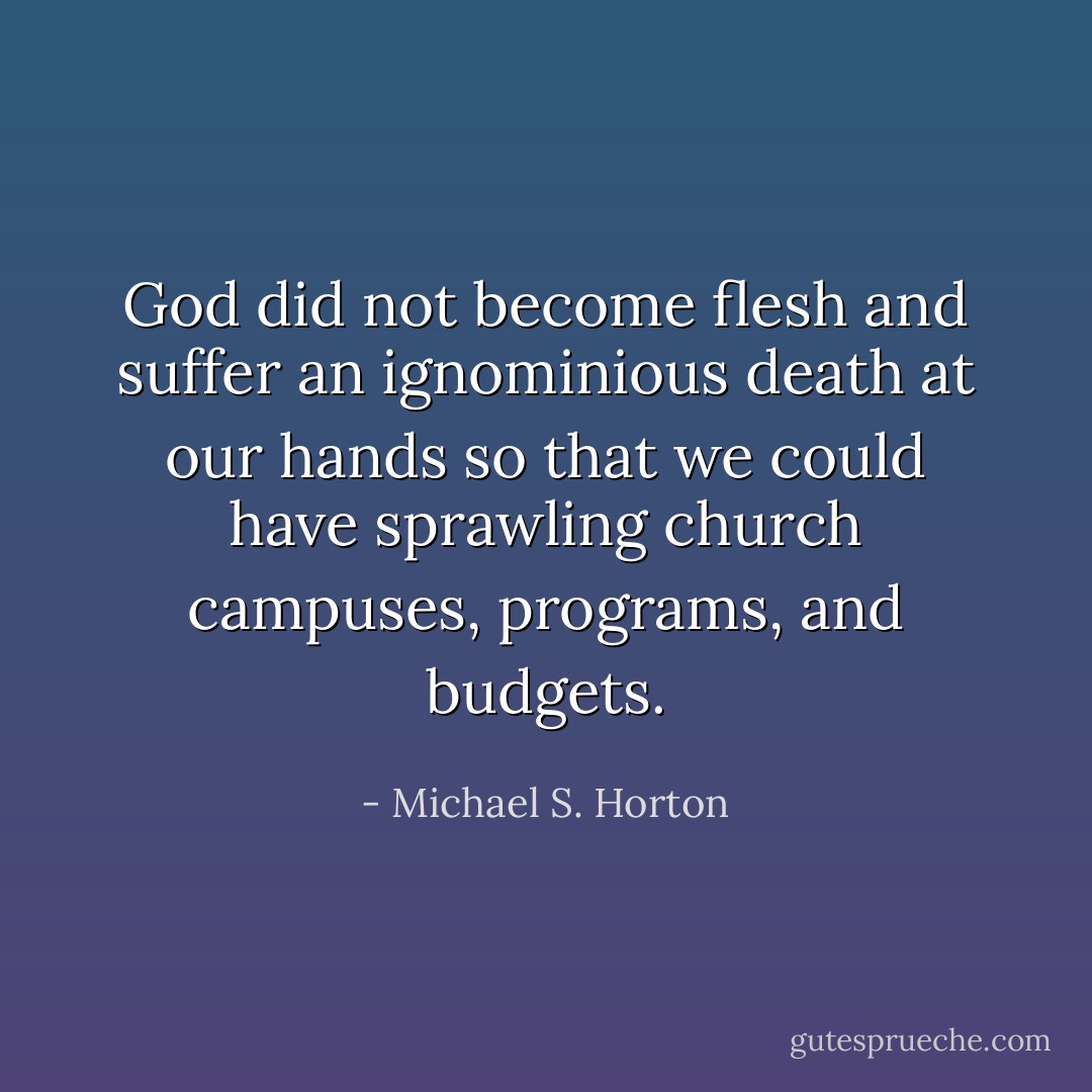 God did not become flesh and suffer an ignominious death at our hands so that we could have sprawling church campuses, programs, and budgets. - Michael S. Horton