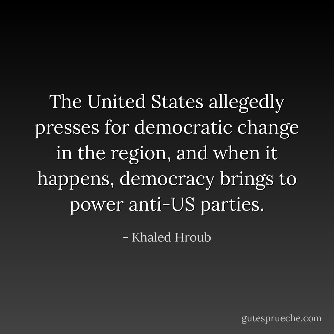 The United States allegedly presses for democratic change in the region, and when it happens, democracy brings to power anti-US parties. - Khaled Hroub