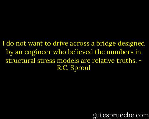 I do not want to drive across a bridge designed by an engineer who believed the numbers in structural stress models are relative truths. - R.C. Sproul