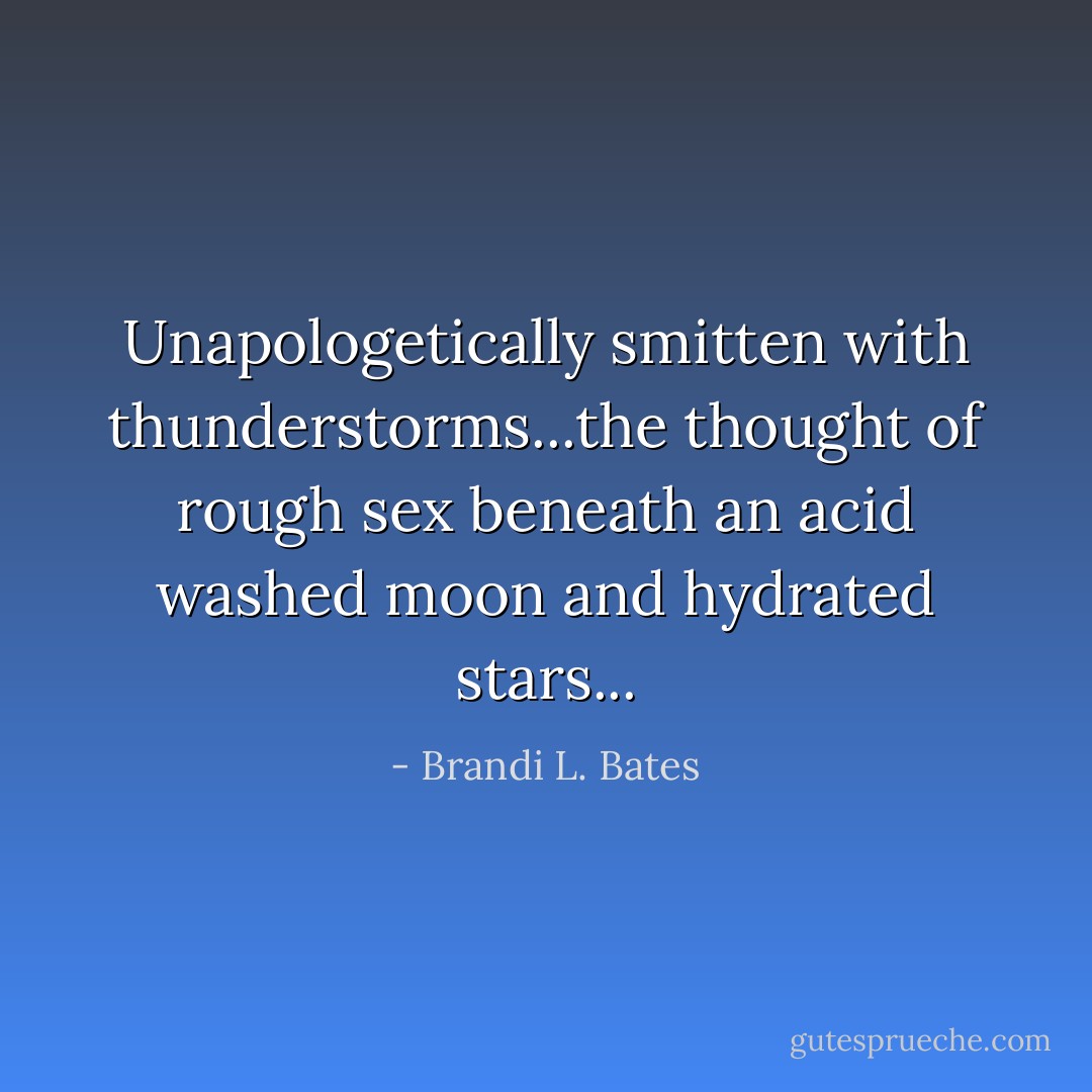 Unapologetically smitten with thunderstorms...the thought of rough sex beneath an acid washed moon and hydrated stars... - Brandi L. Bates