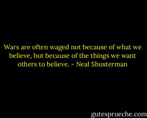 Wars are often waged not because of what we believe, but because of the things we want others to believe. - Neal Shusterman