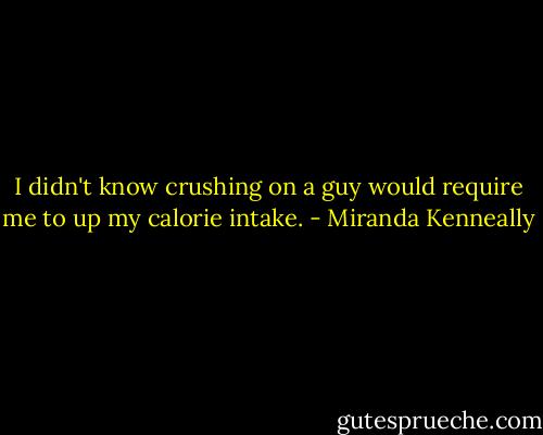 I didn't know crushing on a guy would require me to up my calorie intake. - Miranda Kenneally