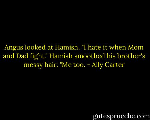 Angus looked at Hamish. "I hate it when Mom and Dad fight."<br />Hamish smoothed his brother's messy hair. "Me too. - Ally Carter