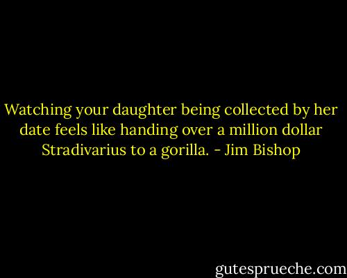 Watching your daughter being collected by her date feels like handing over a million dollar Stradivarius to a gorilla. - Jim Bishop