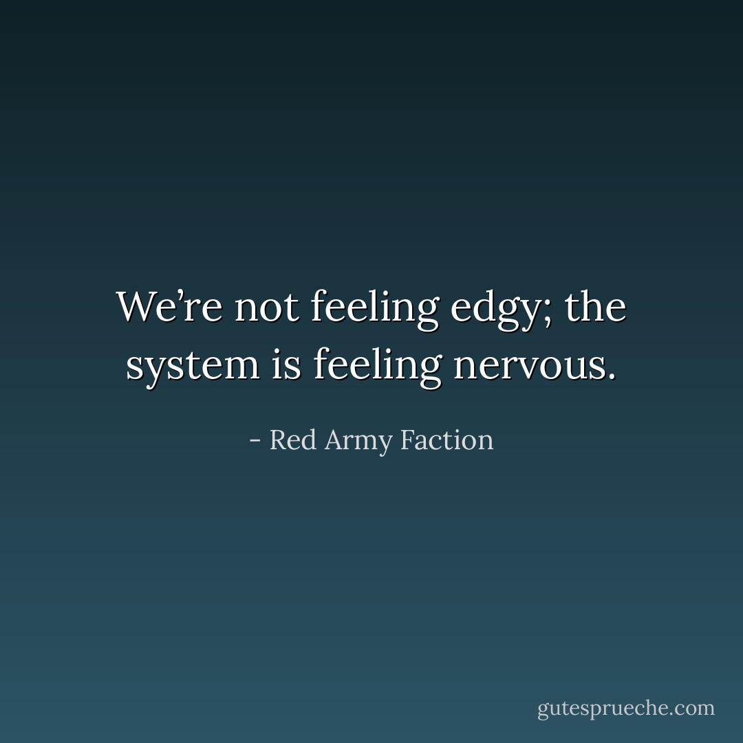 We’re not feeling edgy; the system is feeling nervous. - Red Army Faction