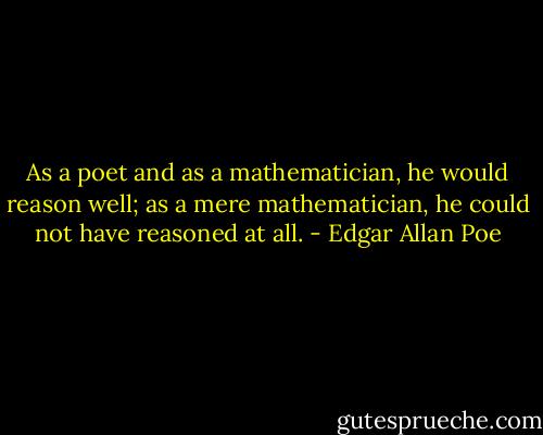 As a poet and as a mathematician, he would reason well; as a mere mathematician, he could not have reasoned at all. - Edgar Allan Poe
