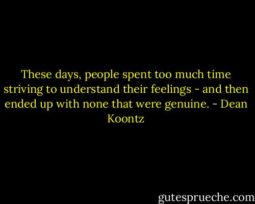 These days, people spent too much time striving to understand their feelings - and then ended up with none that were genuine. - Dean Koontz