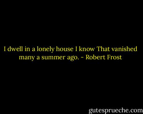 I dwell in a lonely house I know<br />That vanished many a summer ago. - Robert Frost