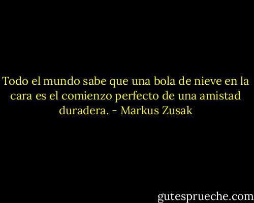 Todo el mundo sabe que una bola de nieve en la cara es el comienzo perfecto de una amistad duradera. - Markus Zusak