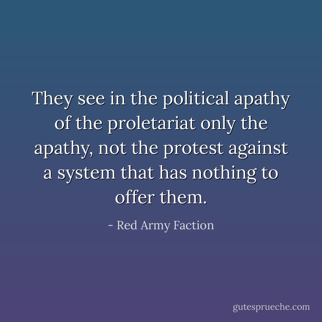They see in the political apathy of the proletariat only the apathy, not the protest against a system that has nothing to offer them. - Red Army Faction