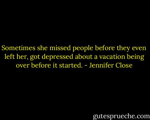 Sometimes she missed people before they even left her, got depressed about a vacation being over before it started. - Jennifer Close
