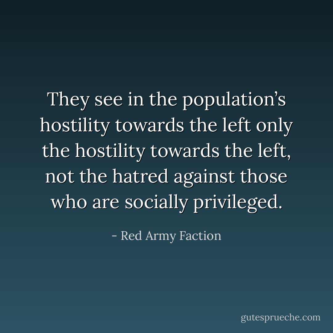 They see in the population’s hostility towards the left only the hostility towards the left, not the hatred against those who are socially privileged. - Red Army Faction