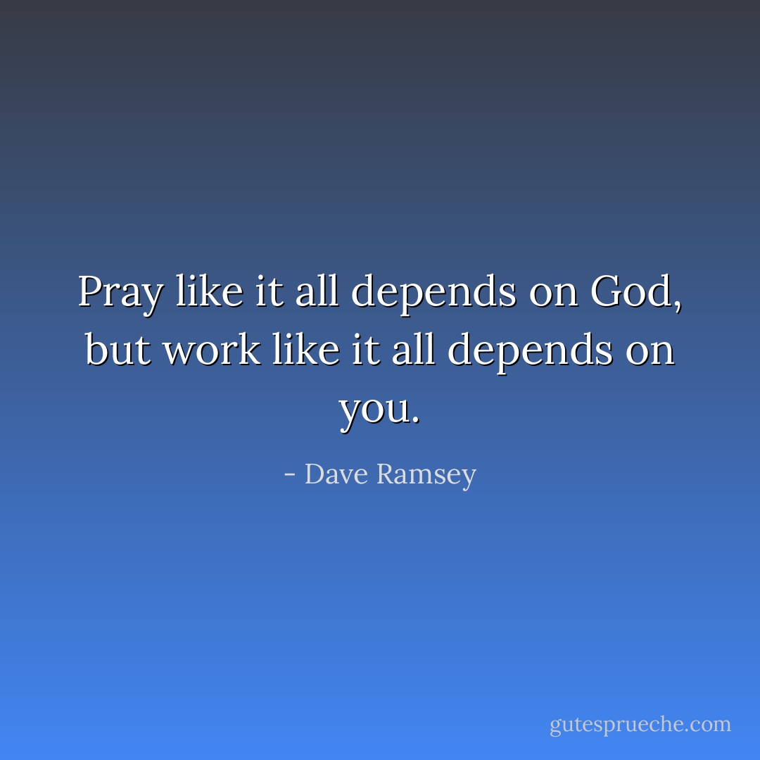 Pray like it all depends on God, but work like it all depends on you. - Dave Ramsey