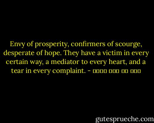 Envy of prosperity, confirmers of scourge, desperate of hope. They have a victim in every certain way, a mediator to every heart, and a tear in every complaint. - علي بن أبي طالب