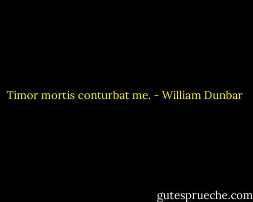 Timor mortis conturbat me. - William Dunbar