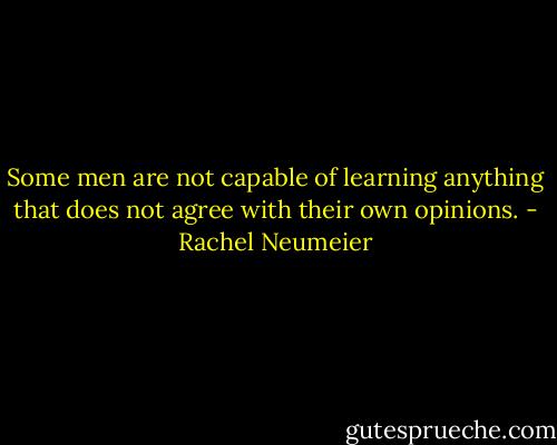 Some men are not capable of learning anything that does not agree with their own opinions. - Rachel Neumeier