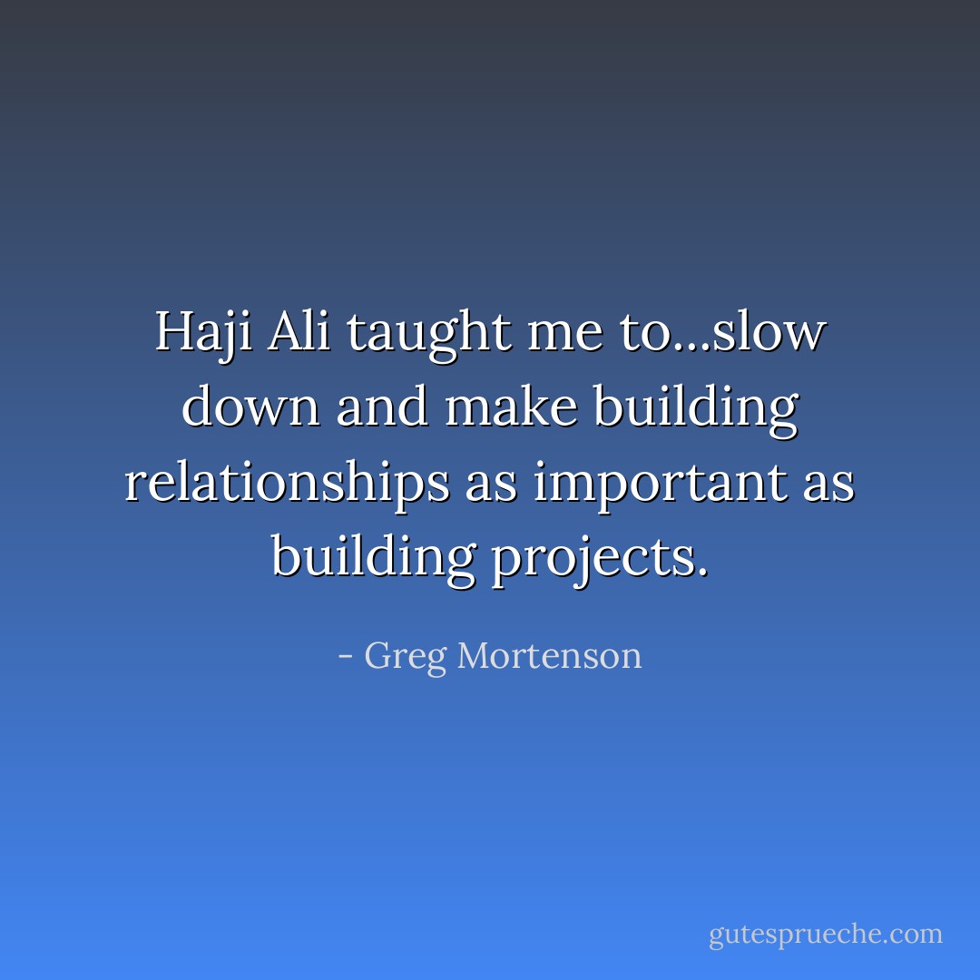 Haji Ali taught me to...slow down and make building relationships as important as building projects. - Greg Mortenson
