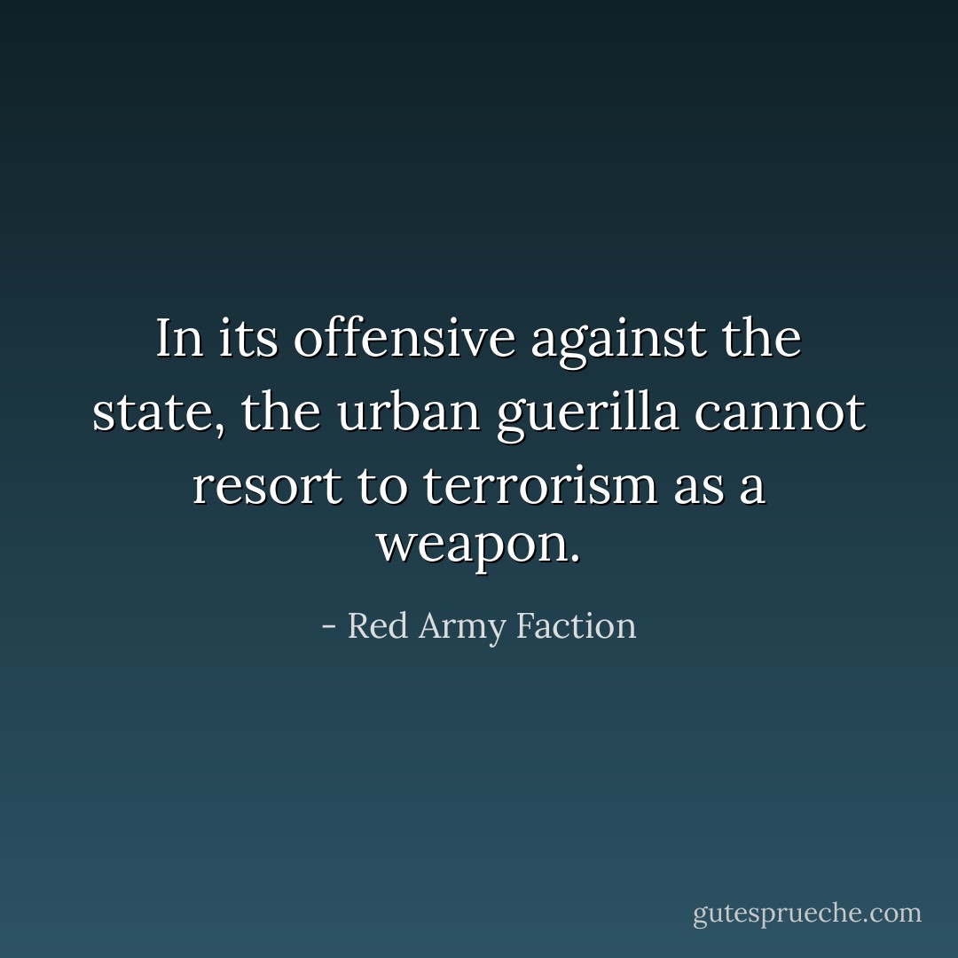 In its offensive against the state, the urban guerilla cannot resort to terrorism as a weapon. - Red Army Faction