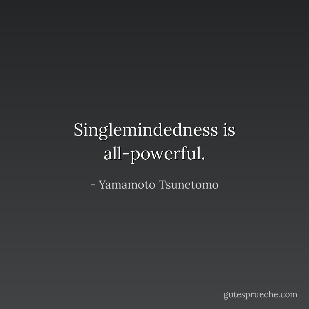 Singlemindedness is all-powerful. - Yamamoto Tsunetomo