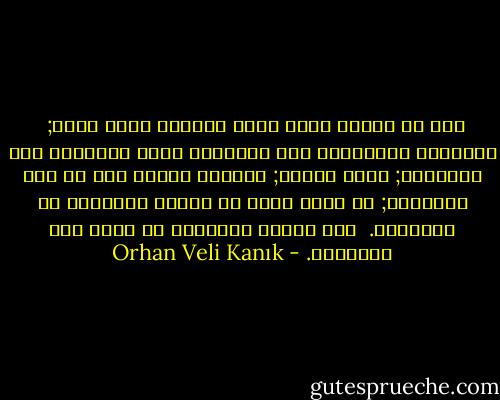 ترى فى الحلم زوجا<br />طيبا يتقاضى مائة ليرة;<br /> يتزوجان وينتقلان إلى المدينه<br />تأتى الرسائل على العنوان;<br />ساحة سفلية; مساحات بهيجة<br />شقة فى حجم الصندوق;<br />لم تعدْ تعمل فى تنظيف الملابس<br />أو النوافذ.<br /> أما تنظيف الأطباق<br />لا تنظف سوى أطباقها. - Orhan Veli Kanık