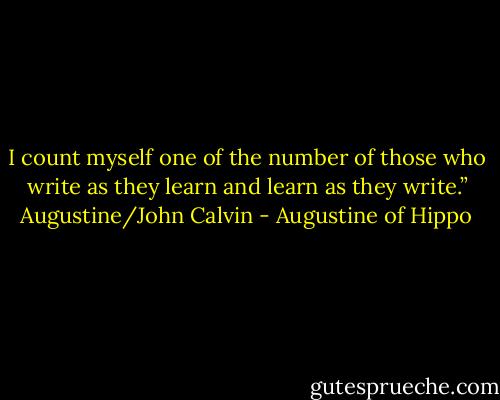 I count myself one of the number of those who write as they learn and learn as they write.” Augustine/John Calvin - Augustine of Hippo