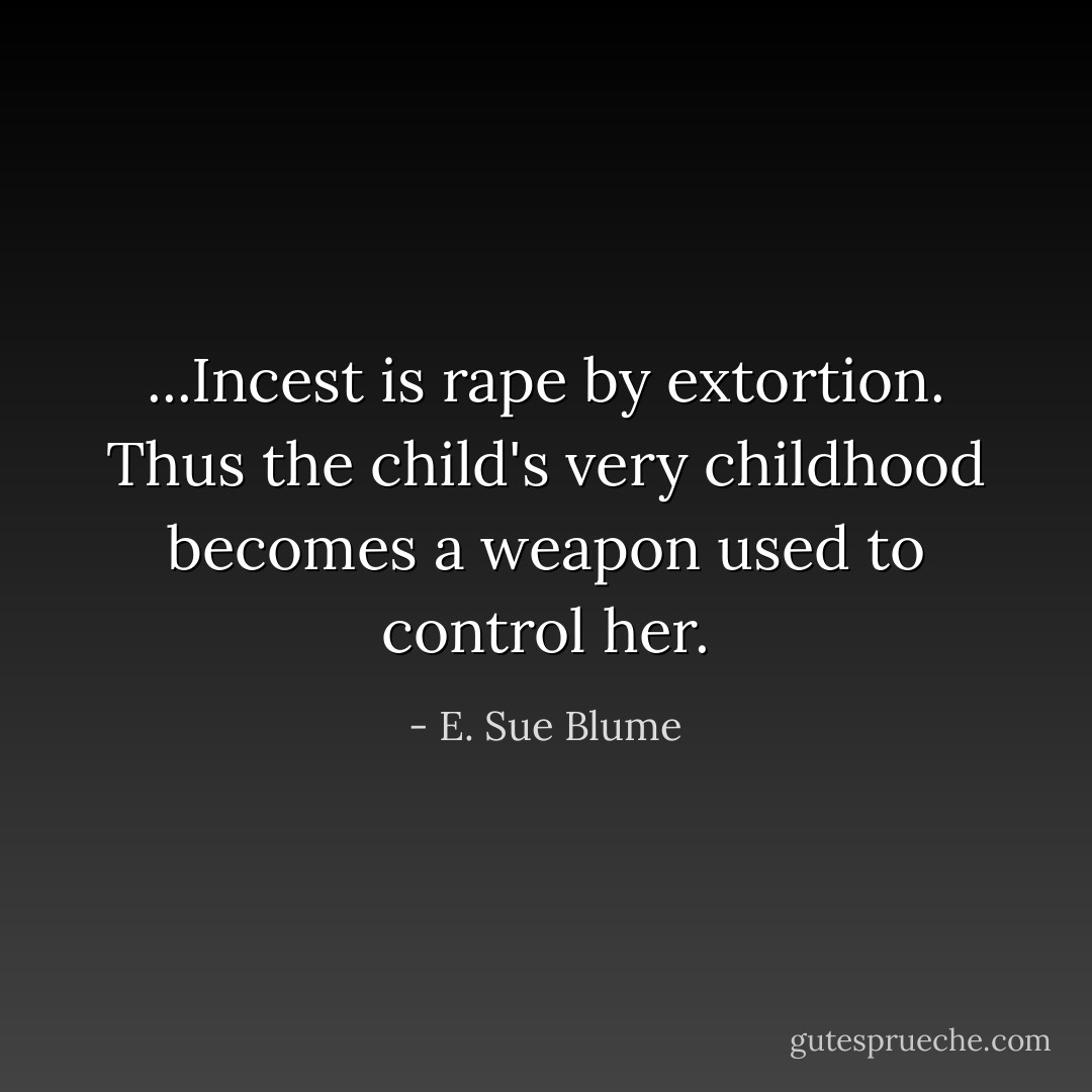 ...Incest is rape by extortion. Thus the child's very childhood becomes a weapon used to control her. - E. Sue Blume