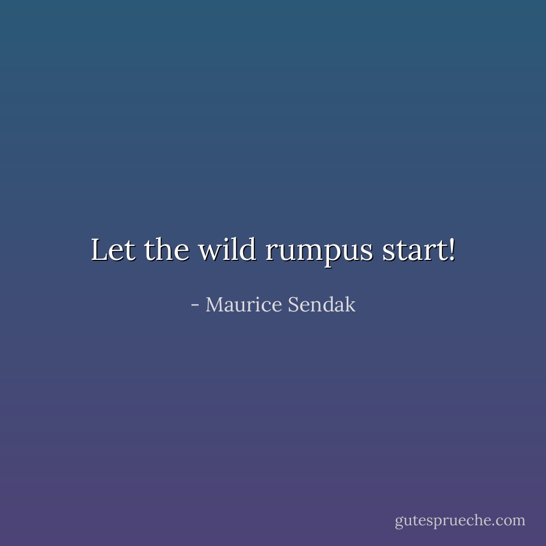 Let the wild rumpus start! - Maurice Sendak