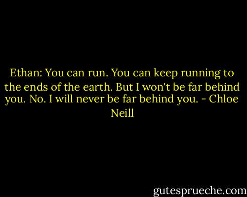 Ethan: You can run. You can keep running to the ends of the earth. But I won't be far behind you. No. I will never be far behind you. - Chloe Neill