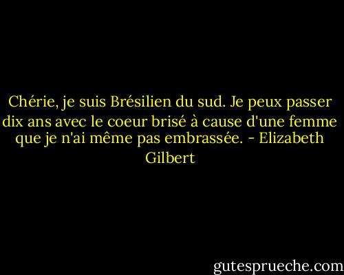 Chérie, je suis Brésilien du sud. Je peux passer dix ans avec le coeur brisé à cause d'une femme que je n'ai même pas embrassée. - Elizabeth Gilbert