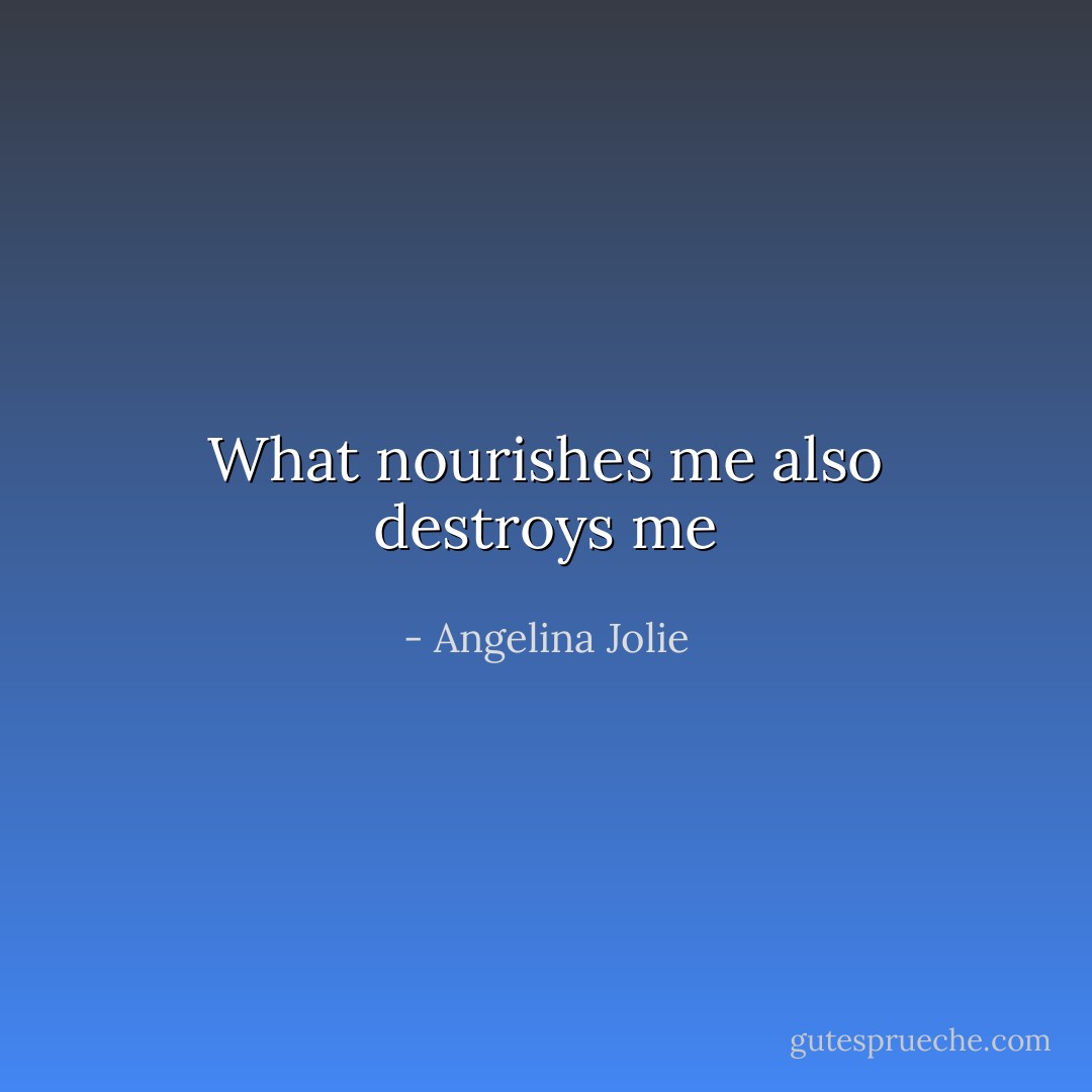 What nourishes me also destroys me - Angelina Jolie