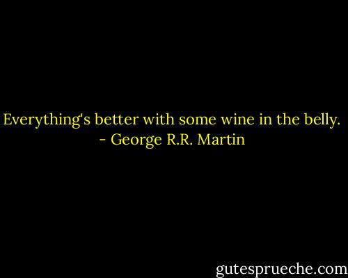 Everything's better with some wine in the belly. - George R.R. Martin