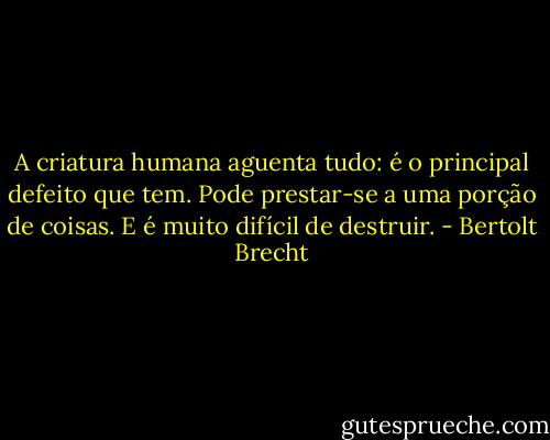 A criatura humana aguenta tudo: é o principal defeito que tem. Pode prestar-se a uma porção de coisas. E é muito difícil de destruir. - Bertolt Brecht