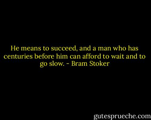 He means to succeed, and a man who has centuries before him can afford to wait and to go slow. - Bram Stoker