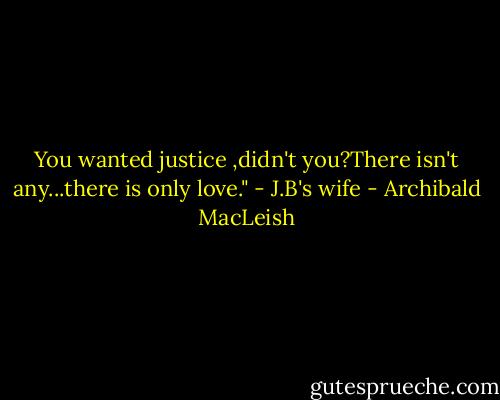 You wanted justice ,didn't you?There isn't any...there is only love." - J.B's wife - Archibald MacLeish