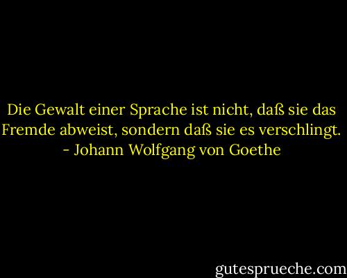 Die Gewalt einer Sprache ist nicht, daß sie das Fremde abweist, sondern daß sie es verschlingt. - Johann Wolfgang von Goethe