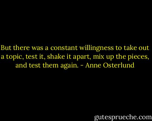 But there was a constant willingness to take out a<br />topic, test it, shake it apart, mix up the pieces, and test them again. - Anne Osterlund