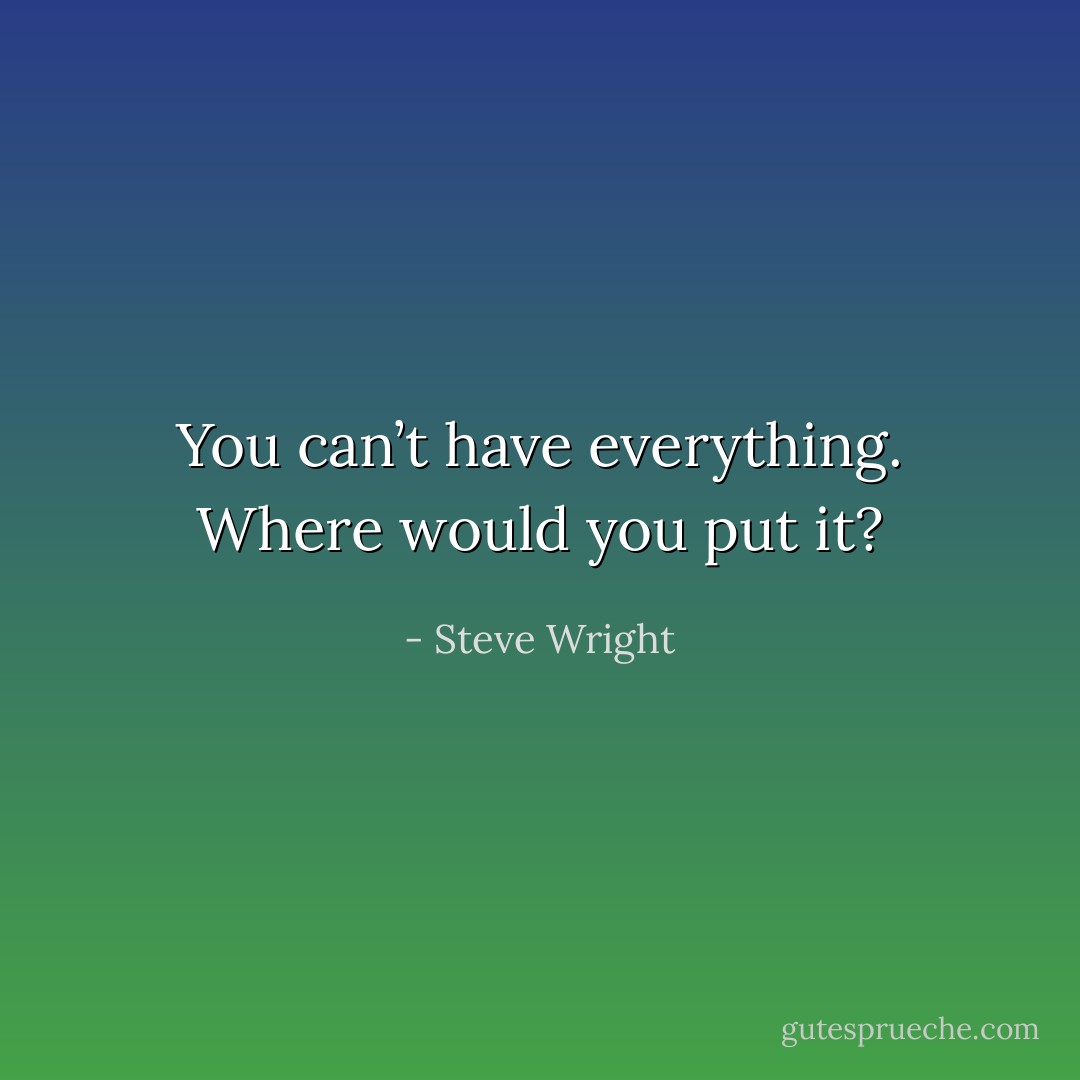 You can’t have everything. Where would you put it? - Steve Wright