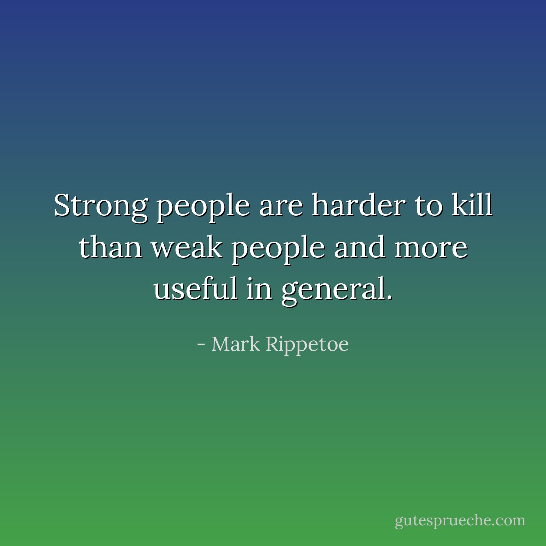 Strong people are harder to kill than weak people and more useful in general. - Mark Rippetoe