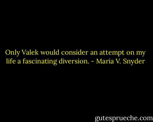 Only Valek would consider an attempt on my life a fascinating diversion. - Maria V. Snyder