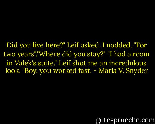 Did you live here?" Leif asked. I nodded. "For two years"."Where did you stay?" "I had a room in Valek's suite." Leif shot me an incredulous look. "Boy, you worked fast. - Maria V. Snyder