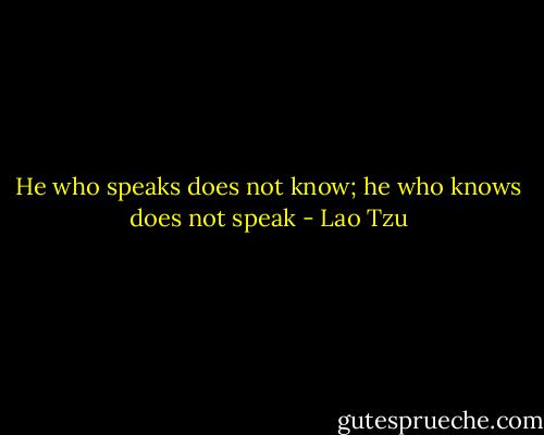 He who speaks does not know; he who knows does not speak - Lao Tzu